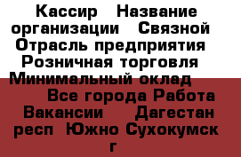 Кассир › Название организации ­ Связной › Отрасль предприятия ­ Розничная торговля › Минимальный оклад ­ 33 000 - Все города Работа » Вакансии   . Дагестан респ.,Южно-Сухокумск г.